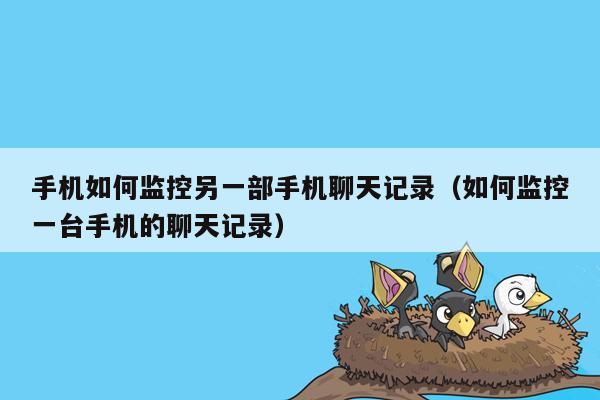 手机如何监控另一部手机聊天记录（如何监控一台手机的聊天记录）