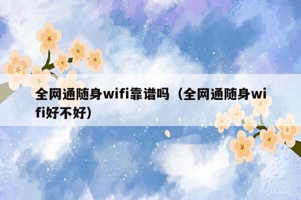 全网通随身wifi靠谱吗（全网通随身wifi好不好）