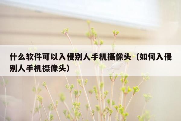 什么软件可以入侵别人手机摄像头（如何入侵别人手机摄像头）