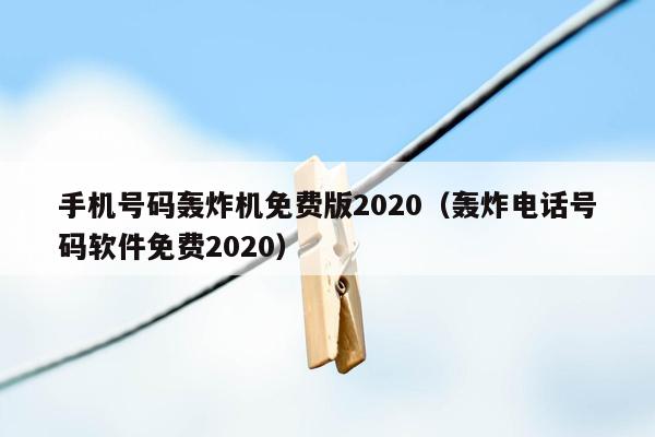 手机号码轰炸机免费版2020（轰炸电话号码软件免费2020）