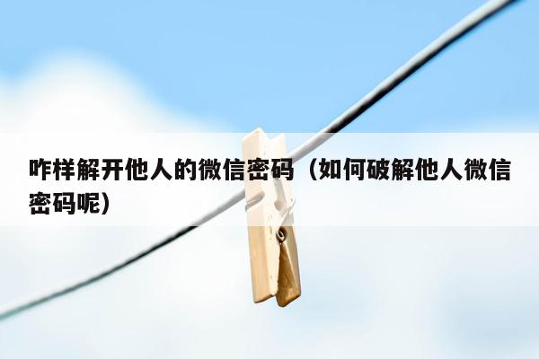 咋样解开他人的微信密码（如何破解他人微信密码呢）