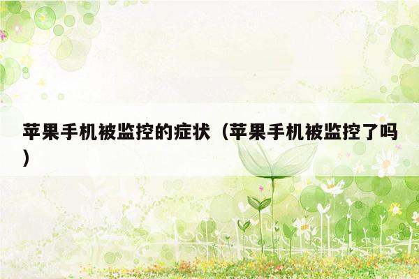 苹果手机被监控的症状（苹果手机被监控了吗）