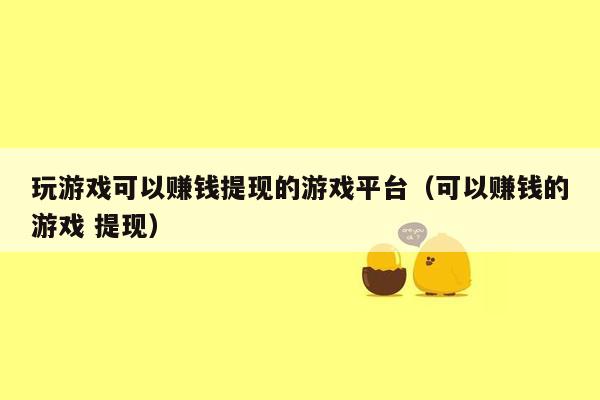 玩游戏可以赚钱提现的游戏平台（可以赚钱的游戏 提现）