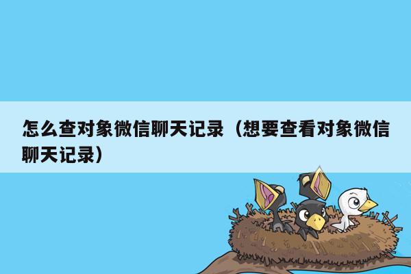 怎么查对象微信聊天记录（想要查看对象微信聊天记录）