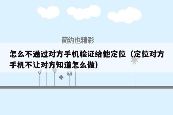 怎么不通过对方手机验证给他定位（定位对方手机不让对方知道怎么做）