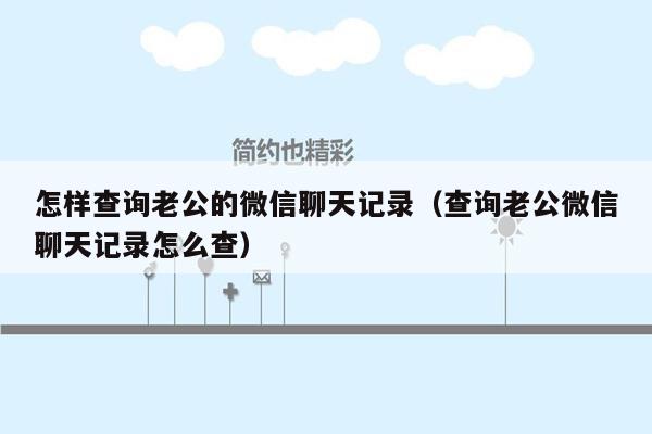 怎样查询老公的微信聊天记录（查询老公微信聊天记录怎么查）