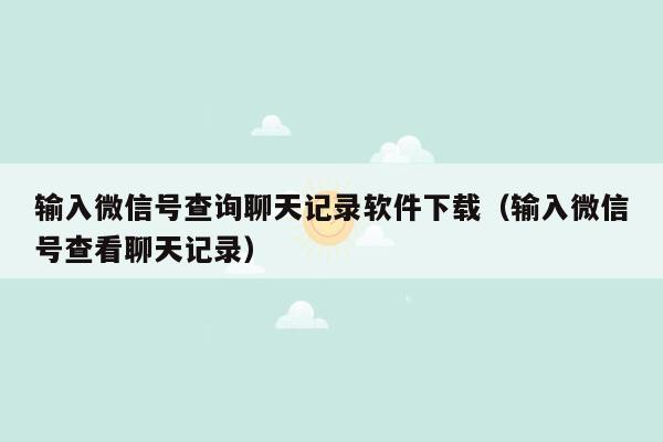 输入微信号查询聊天记录软件下载（输入微信号查看聊天记录）