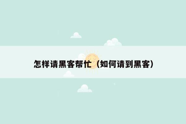 怎样请黑客帮忙（如何请到黑客）