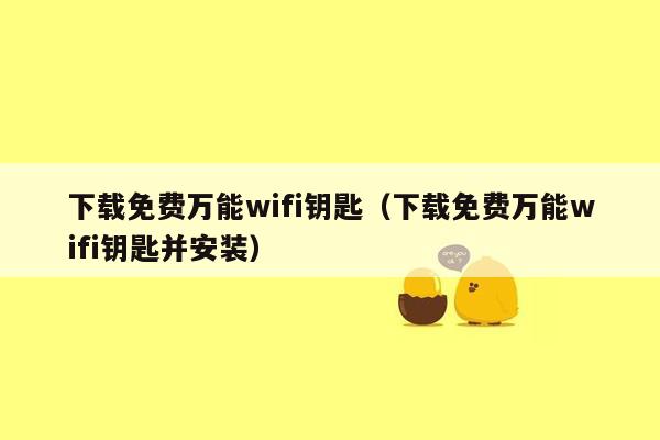 下载免费万能wifi钥匙（下载免费万能wifi钥匙并安装）