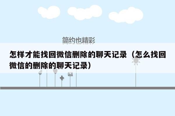 怎样才能找回微信删除的聊天记录（怎么找回微信的删除的聊天记录）