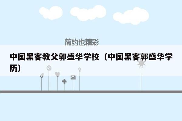 中国黑客教父郭盛华学校（中国黑客郭盛华学历）