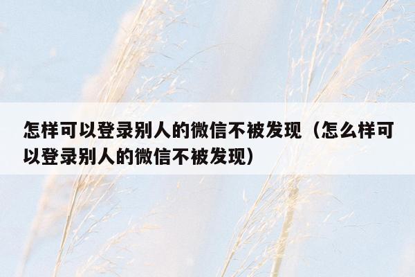 怎样可以登录别人的微信不被发现（怎么样可以登录别人的微信不被发现）