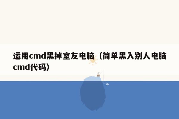 运用cmd黑掉室友电脑（简单黑入别人电脑cmd代码）