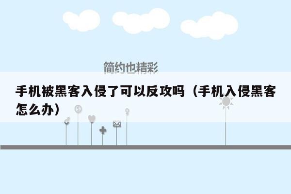 手机被黑客入侵了可以反攻吗（手机入侵黑客怎么办）