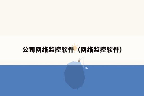 公司网络监控软件（网络监控软件）