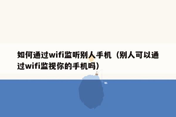 如何通过wifi监听别人手机（别人可以通过wifi监视你的手机吗）