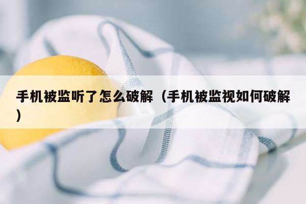 手机被监听了怎么破解（手机被监视如何破解）