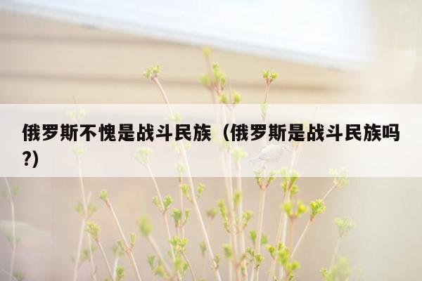 俄罗斯不愧是战斗民族（俄罗斯是战斗民族吗?）