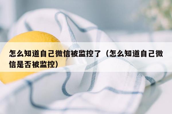 怎么知道自己微信被监控了（怎么知道自己微信是否被监控）