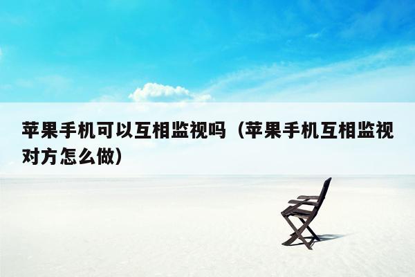 苹果手机可以互相监视吗（苹果手机互相监视对方怎么做）