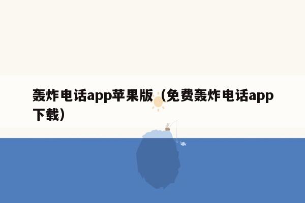 轰炸电话app苹果版（免费轰炸电话app下载）