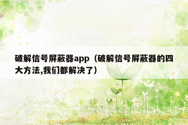 破解信号屏蔽器app（破解信号屏蔽器的四大方法,我们都解决了）