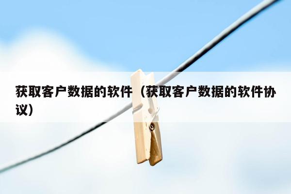 获取客户数据的软件（获取客户数据的软件协议）