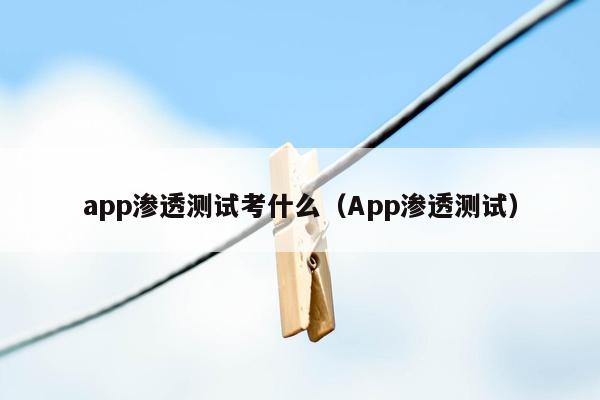 app渗透测试考什么（App渗透测试）