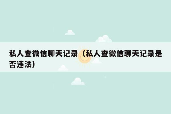 私人查微信聊天记录（私人查微信聊天记录是否违法）