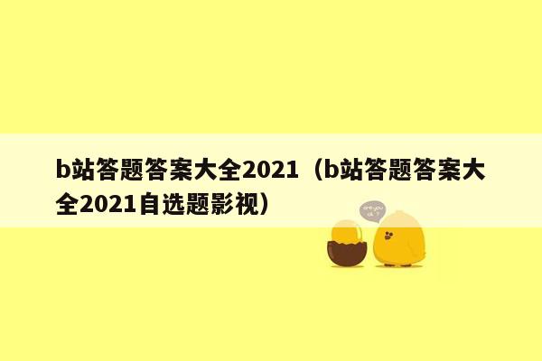 b站答题答案大全2021（b站答题答案大全2021自选题影视）