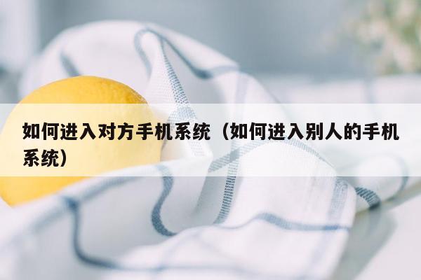 如何进入对方手机系统（如何进入别人的手机系统）