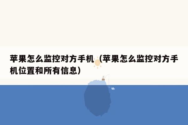 苹果怎么监控对方手机（苹果怎么监控对方手机位置和所有信息）