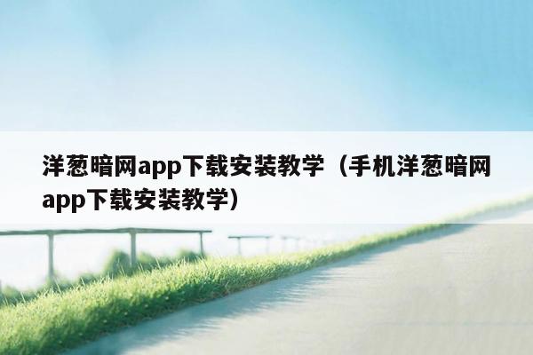 洋葱暗网app下载安装教学（手机洋葱暗网app下载安装教学）