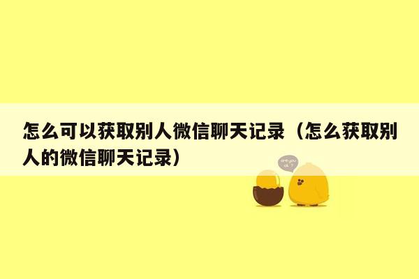 怎么可以获取别人微信聊天记录（怎么获取别人的微信聊天记录）