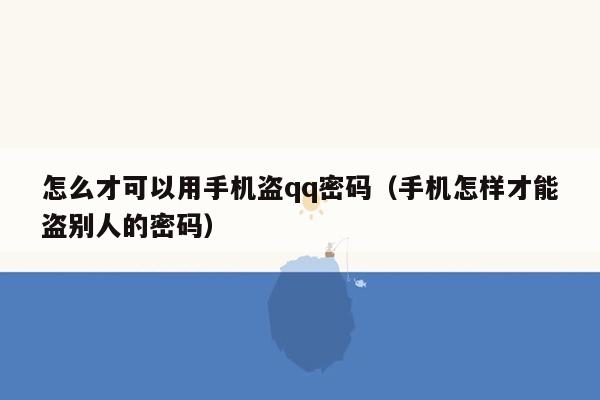 怎么才可以用手机盗qq密码（手机怎样才能盗别人的密码）