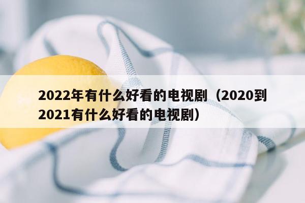 2022年有什么好看的电视剧（2020到2021有什么好看的电视剧）