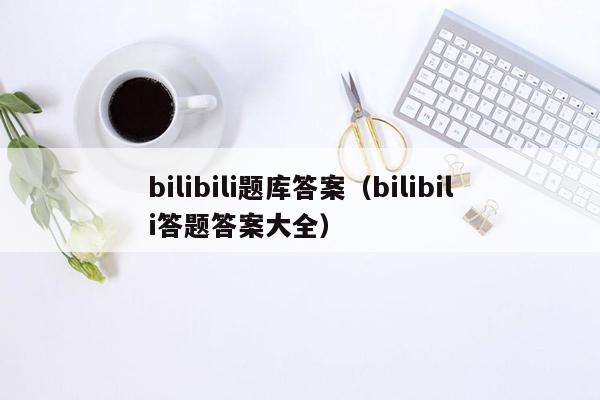 bilibili题库答案（bilibili答题答案大全）