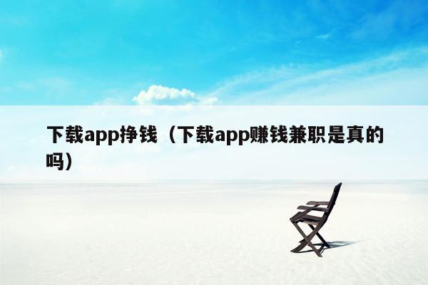 下载app挣钱（下载app赚钱兼职是真的吗）