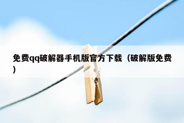 免费qq破解器手机版官方下载（破解版免费）