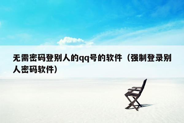 无需密码登别人的qq号的软件（强制登录别人密码软件）