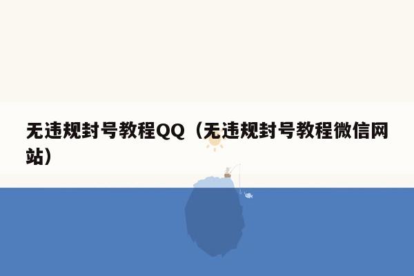 无违规封号教程QQ（无违规封号教程微信网站）