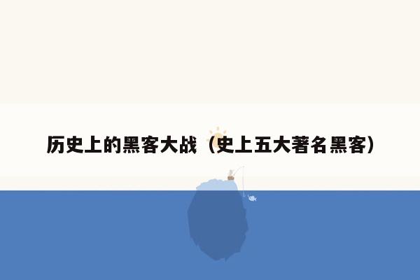 历史上的黑客大战（史上五大著名黑客）