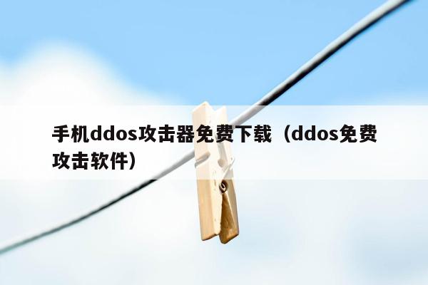 手机ddos攻击器免费下载（ddos免费攻击软件）