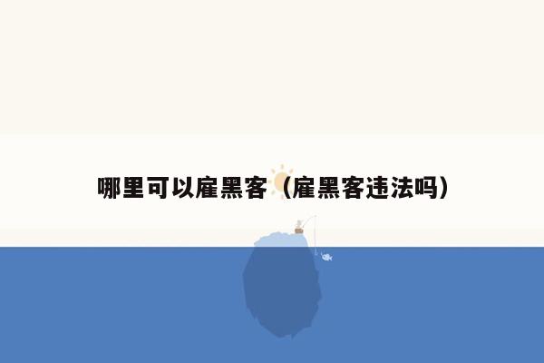 哪里可以雇黑客（雇黑客违法吗）