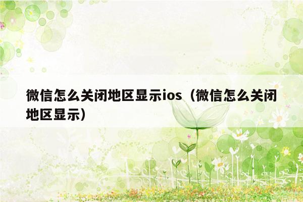 微信怎么关闭地区显示ios（微信怎么关闭地区显示）