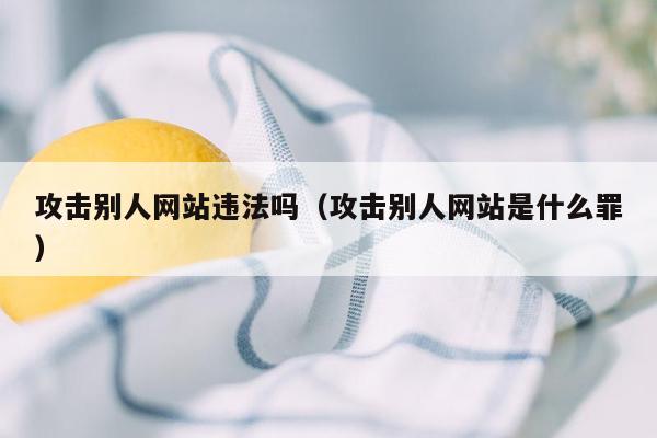 攻击别人网站违法吗（攻击别人网站是什么罪）