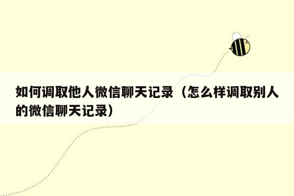 如何调取他人微信聊天记录（怎么样调取别人的微信聊天记录）