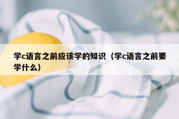 学c语言之前应该学的知识（学c语言之前要学什么）