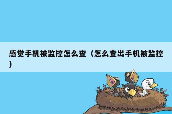 感觉手机被监控怎么查（怎么查出手机被监控）