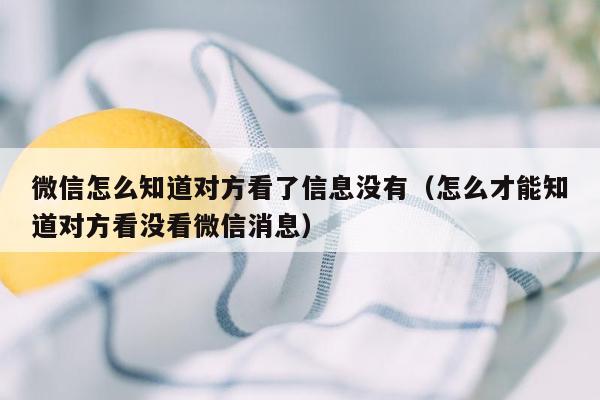 微信怎么知道对方看了信息没有（怎么才能知道对方看没看微信消息）